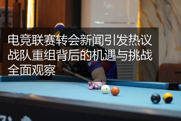 电竞联赛转会新闻引发热议战队重组背后的机遇与挑战全面观察