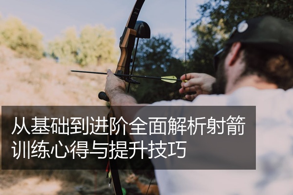 从基础到进阶全面解析射箭训练心得与提升技巧
