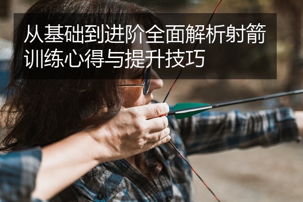 从基础到进阶全面解析射箭训练心得与提升技巧