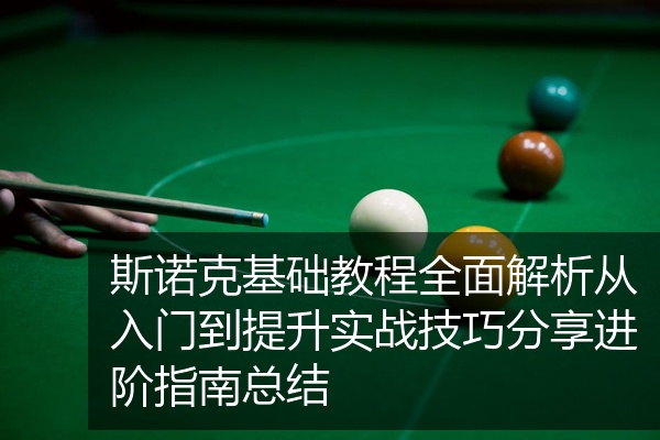 斯诺克基础教程全面解析从入门到提升实战技巧分享进阶指南总结