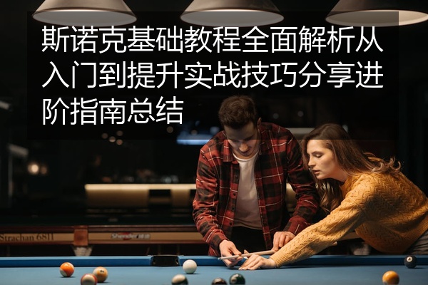 斯诺克基础教程全面解析从入门到提升实战技巧分享进阶指南总结