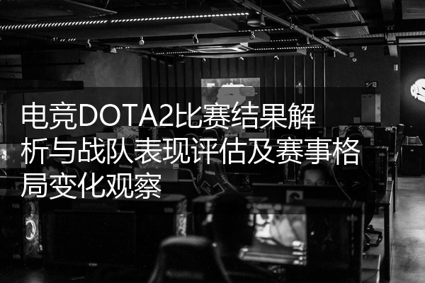 电竞DOTA2比赛结果解析与战队表现评估及赛事格局变化观察