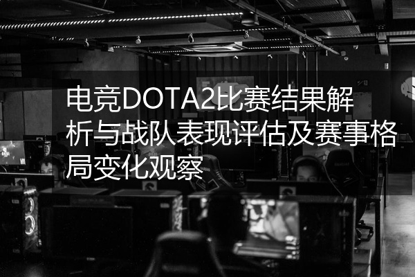 电竞DOTA2比赛结果解析与战队表现评估及赛事格局变化观察