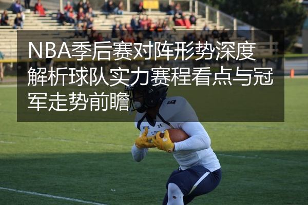 NBA季后赛对阵形势深度解析球队实力赛程看点与冠军走势前瞻