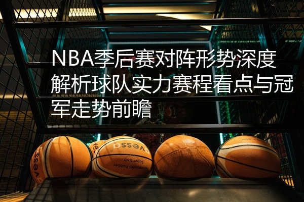 NBA季后赛对阵形势深度解析球队实力赛程看点与冠军走势前瞻