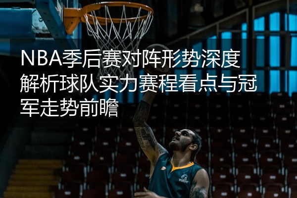NBA季后赛对阵形势深度解析球队实力赛程看点与冠军走势前瞻