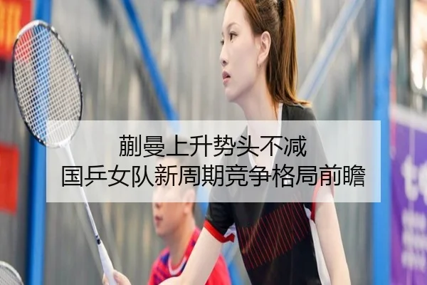 蒯曼上升势头不减 国乒女队新周期竞争格局前瞻